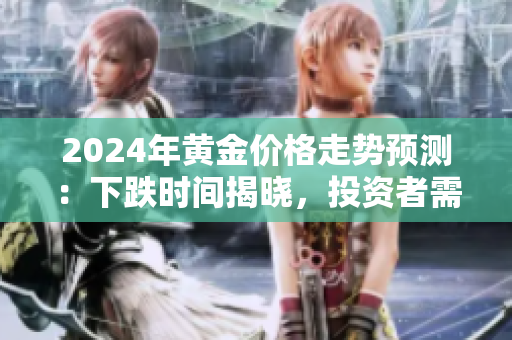 2024年黄金价格走势预测：下跌时间揭晓，投资者需警惕