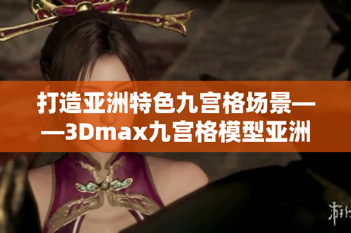 打造亚洲特色九宫格场景——3Dmax九宫格模型亚洲风格艺术创作