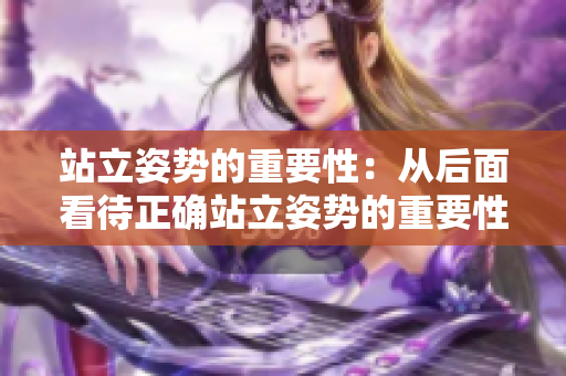 站立姿势的重要性：从后面看待正确站立姿势的重要性