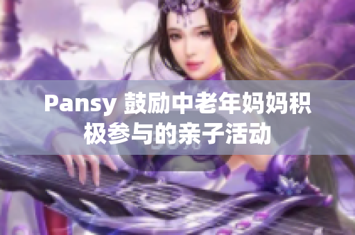 Pansy 鼓励中老年妈妈积极参与的亲子活动