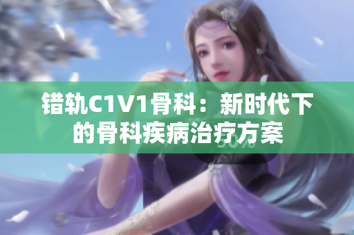 错轨C1V1骨科：新时代下的骨科疾病治疗方案