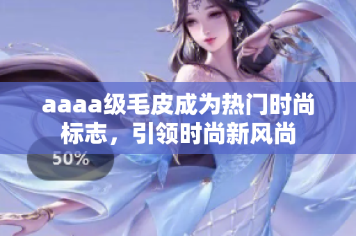 aaaa级毛皮成为热门时尚标志，引领时尚新风尚