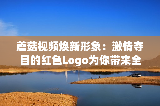 蘑菇视频焕新形象：激情夺目的红色Logo为你带来全新视听盛宴