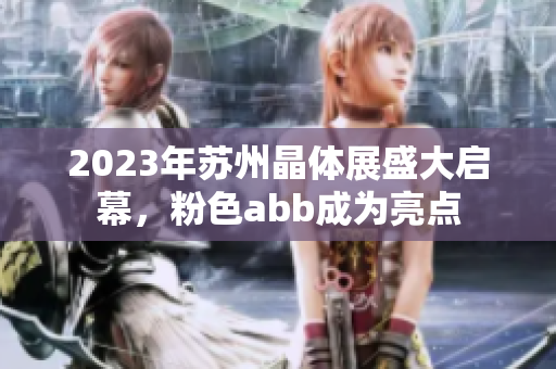 2023年苏州晶体展盛大启幕，粉色abb成为亮点