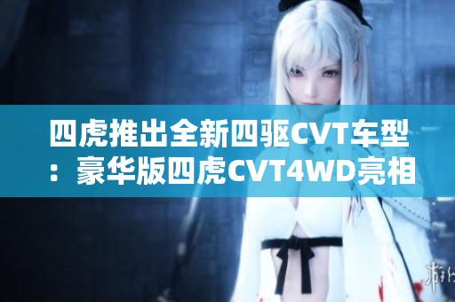 四虎推出全新四驱CVT车型：豪华版四虎CVT4WD亮相