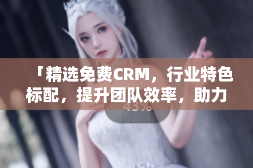 「精选免费CRM，行业特色标配，提升团队效率，助力业务发展」