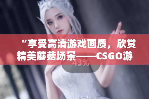 “享受高清游戏画质，欣赏精美蘑菇场景——CSGO游戏截图欣赏”