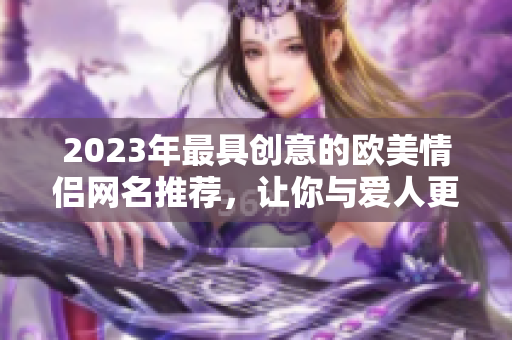 2023年最具创意的欧美情侣网名推荐，让你与爱人更配！