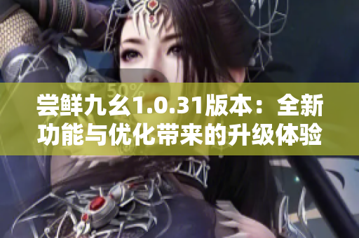 尝鲜九幺1.0.31版本：全新功能与优化带来的升级体验