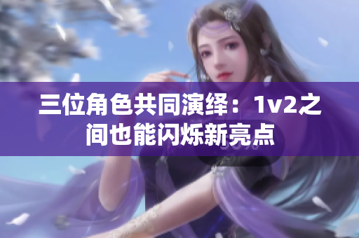 三位角色共同演绎：1v2之间也能闪烁新亮点