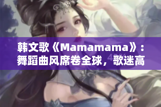 韩文歌《Mamamama》：舞蹈曲风席卷全球，歌迷高潮迭起