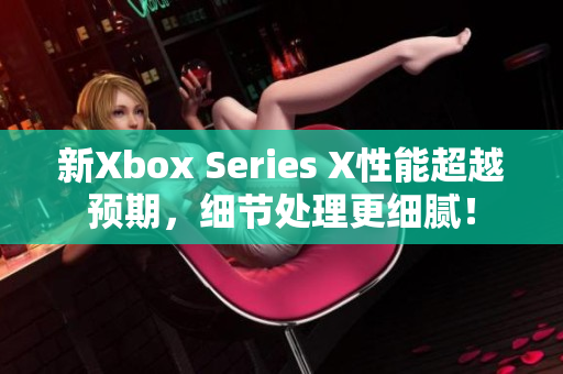 新Xbox Series X性能超越预期，细节处理更细腻！