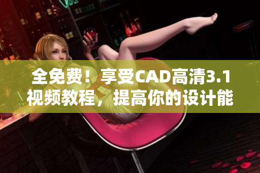 全免费！享受CAD高清3.1视频教程，提高你的设计能力！