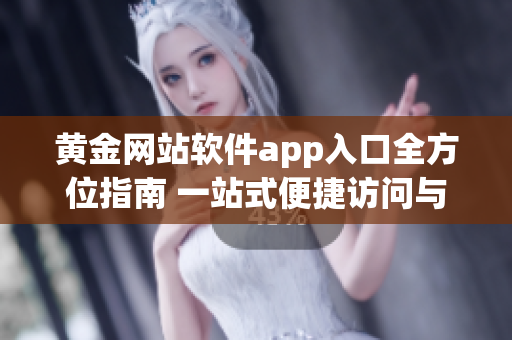 黄金网站软件app入口全方位指南 一站式便捷访问与使用攻略