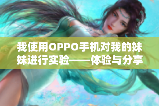 我使用OPPO手机对我的妹妹进行实验——体验与分享