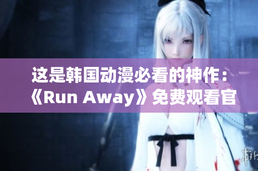 这是韩国动漫必看的神作：《Run Away》免费观看官网！