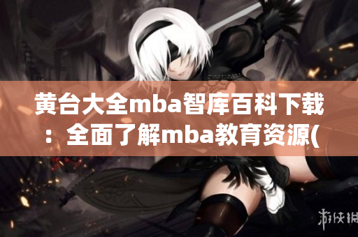 黄台大全mba智库百科下载：全面了解mba教育资源(1)