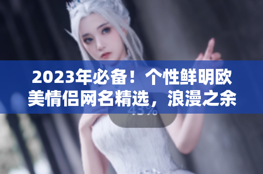 2023年必备！个性鲜明欧美情侣网名精选，浪漫之余更有个性！