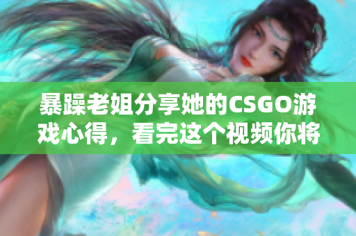 暴躁老姐分享她的CSGO游戏心得，看完这个视频你将受益匪浅