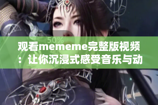 观看mememe完整版视频：让你沉浸式感受音乐与动画的完美结合！