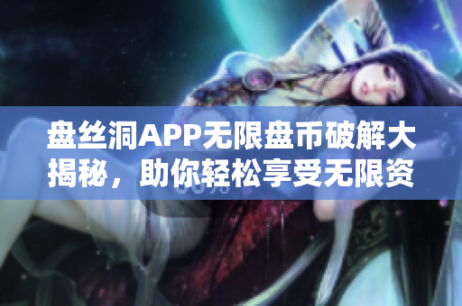 盘丝洞APP无限盘币破解大揭秘，助你轻松享受无限资源!