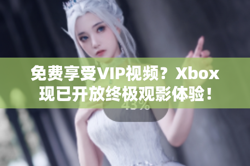 免费享受VIP视频？Xbox现已开放终极观影体验！