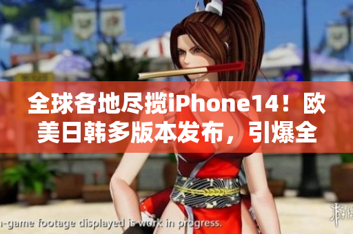 全球各地尽揽iPhone14！欧美日韩多版本发布，引爆全球热潮