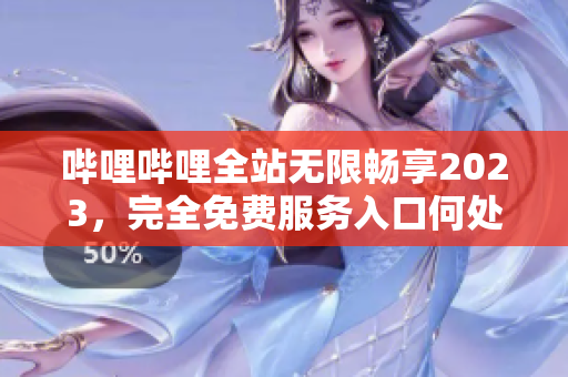 哔哩哔哩全站无限畅享2023，完全免费服务入口何处？