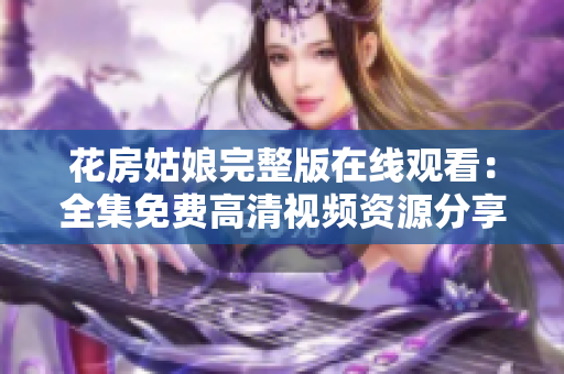 花房姑娘完整版在线观看：全集免费高清视频资源分享