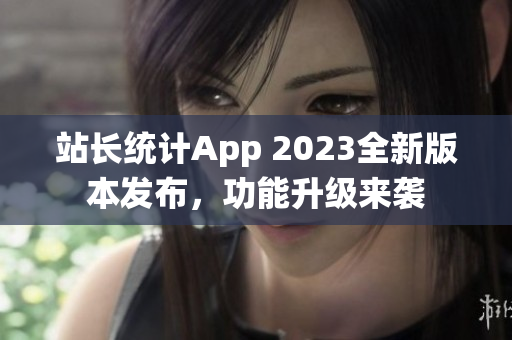 站长统计App 2023全新版本发布，功能升级来袭