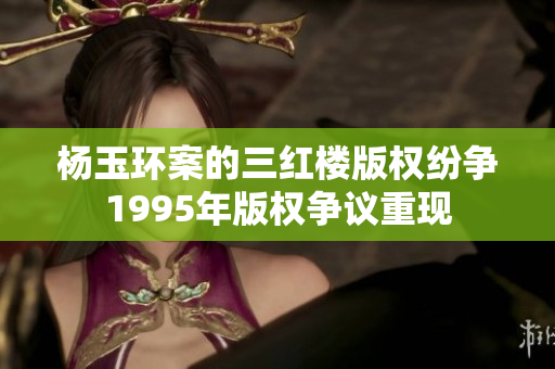 杨玉环案的三红楼版权纷争1995年版权争议重现