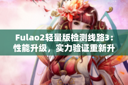 Fulao2轻量版检测线路3：性能升级，实力验证重新升级