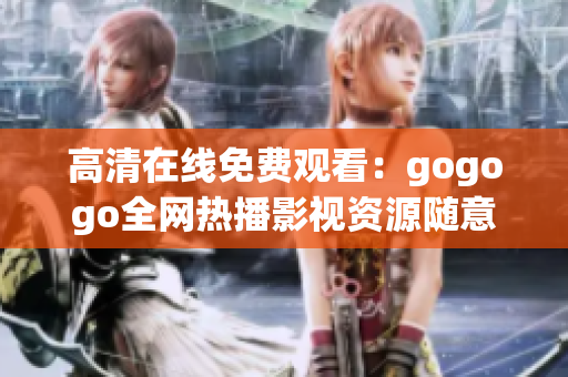 高清在线免费观看：gogogo全网热播影视资源随意看