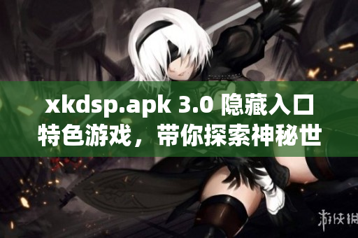 xkdsp.apk 3.0 隐藏入口特色游戏，带你探索神秘世界