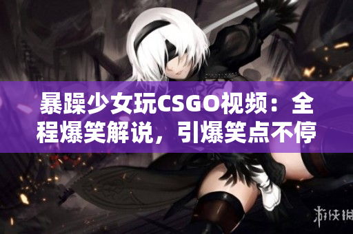 暴躁少女玩CSGO视频：全程爆笑解说，引爆笑点不停