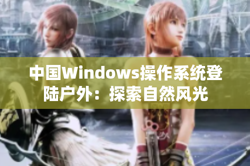 中国Windows操作系统登陆户外：探索自然风光