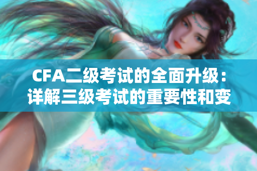 CFA二级考试的全面升级：详解三级考试的重要性和变化