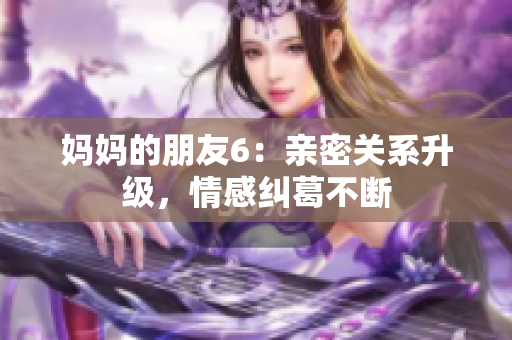 妈妈的朋友6：亲密关系升级，情感纠葛不断