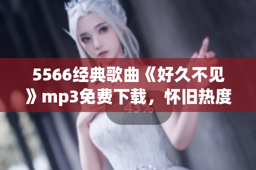 5566经典歌曲《好久不见》mp3免费下载，怀旧热度再起