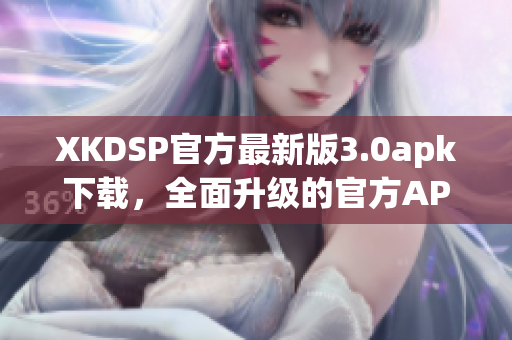 XKDSP官方最新版3.0apk下载，全面升级的官方APK下载(1)