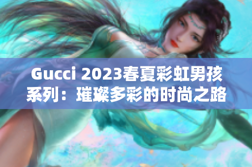 Gucci 2023春夏彩虹男孩系列：璀璨多彩的时尚之路