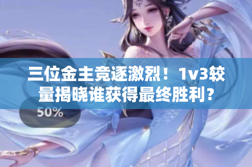 三位金主竞逐激烈！1v3较量揭晓谁获得最终胜利？