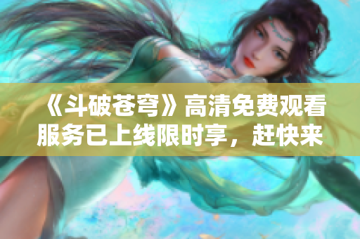 《斗破苍穹》高清免费观看服务已上线限时享，赶快来红桃平台开启云端电视之旅！