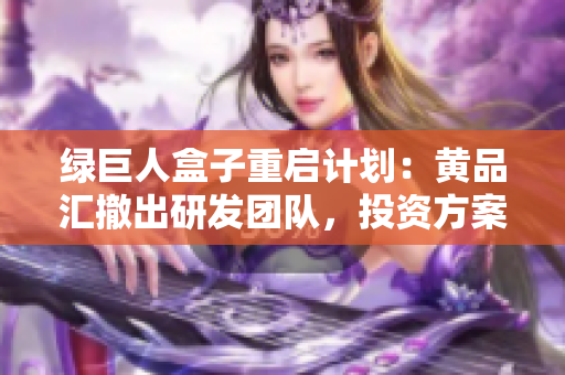 绿巨人盒子重启计划：黄品汇撤出研发团队，投资方案调整