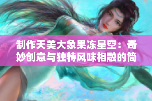 制作天美大象果冻星空：奇妙创意与独特风味相融的简要教程