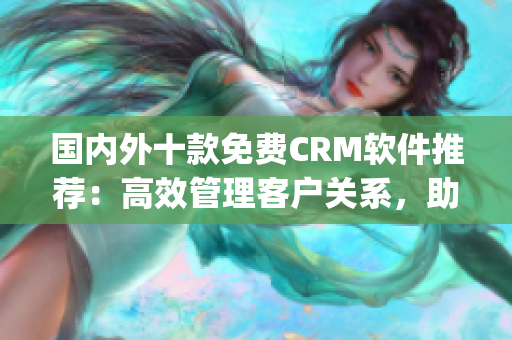 国内外十款免费CRM软件推荐：高效管理客户关系，助力企业发展(1)