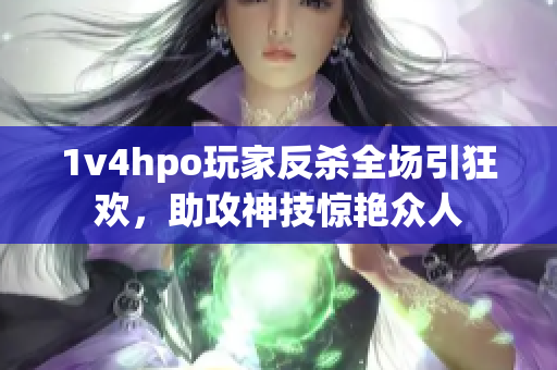 1v4hpo玩家反杀全场引狂欢，助攻神技惊艳众人