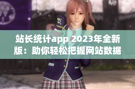 站长统计app 2023年全新版：助你轻松把握网站数据(1)