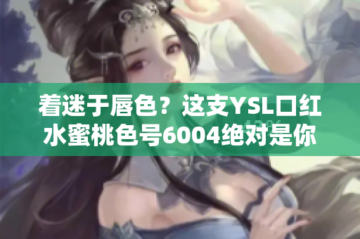 着迷于唇色？这支YSL口红水蜜桃色号6004绝对是你的最爱！