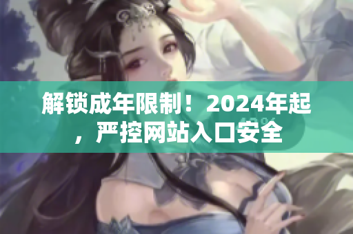 解锁成年限制！2024年起，严控网站入口安全